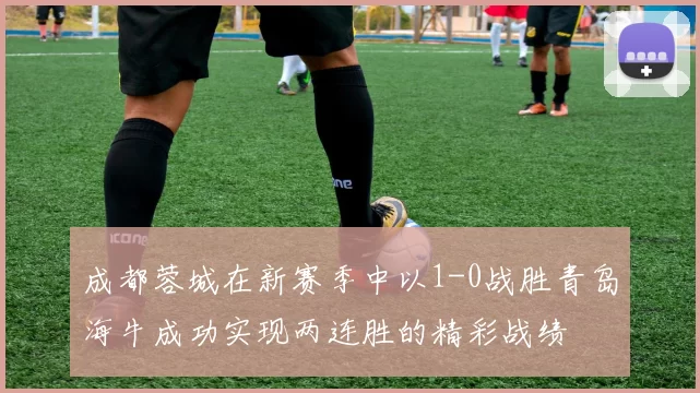 成都蓉城在新赛季中以1-0战胜青岛海牛成功实现两连胜的精彩战绩