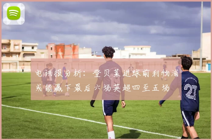 电讯报分析：登贝莱进球前利物浦或能赢下最后六场英超四至五场
