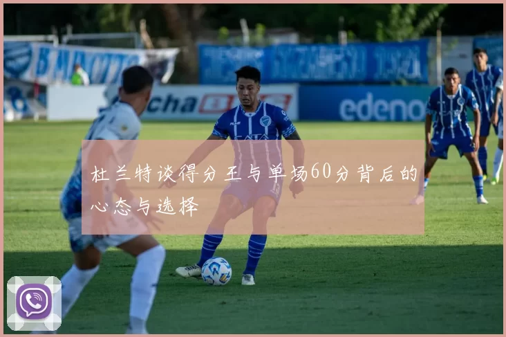 杜兰特谈得分王与单场60分背后的心态与选择