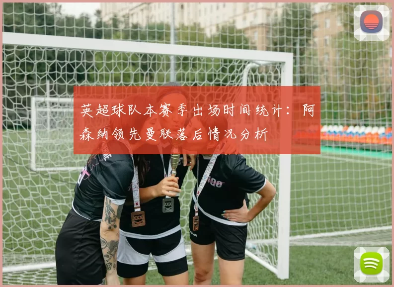 英超球队本赛季出场时间统计：阿森纳领先曼联落后情况分析