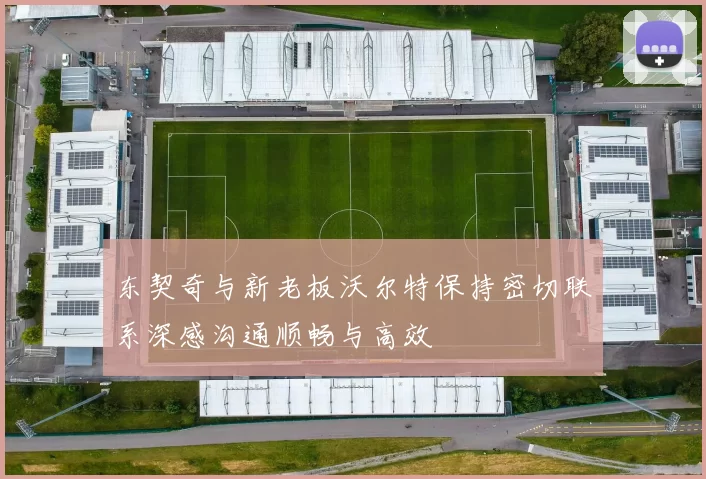 东契奇与新老板沃尔特保持密切联系深感沟通顺畅与高效