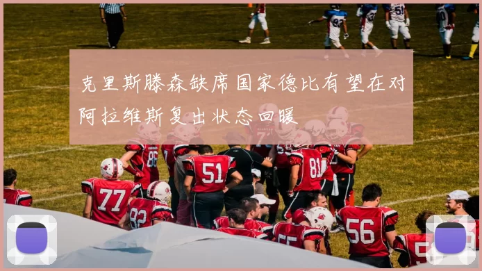 克里斯滕森缺席国家德比有望在对阿拉维斯复出状态回暖