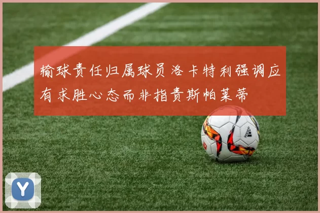 输球责任归属球员洛卡特利强调应有求胜心态而非指责斯帕莱蒂