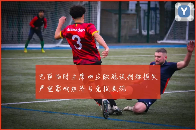 巴萨临时主席回应欧冠误判称损失严重影响经济与竞技表现