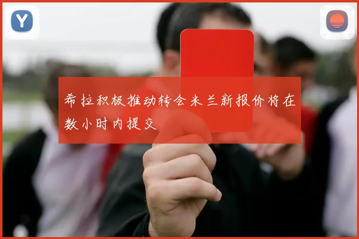 希拉积极推动转会米兰新报价将在数小时内提交