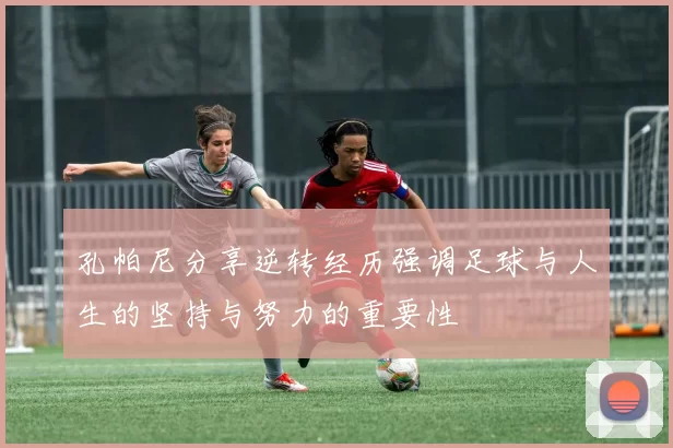 孔帕尼分享逆转经历强调足球与人生的坚持与努力的重要性