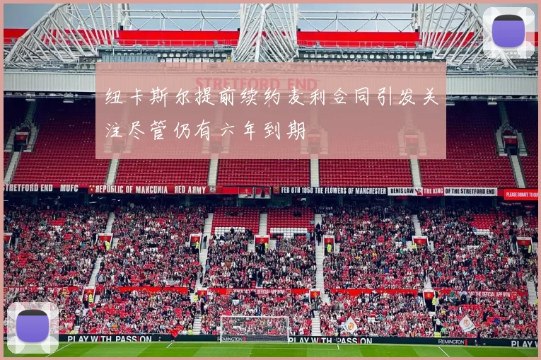 纽卡斯尔提前续约麦利合同引发关注尽管仍有六年到期