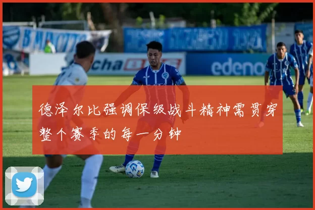 德泽尔比强调保级战斗精神需贯穿整个赛季的每一分钟
