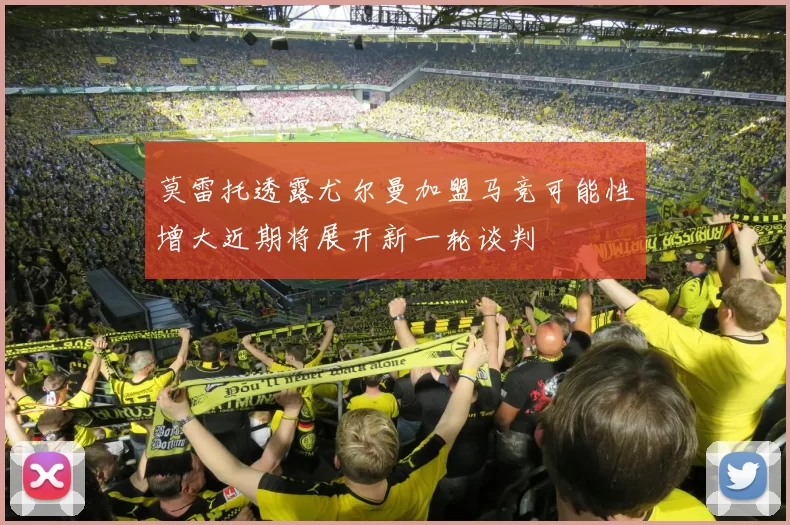 莫雷托透露尤尔曼加盟马竞可能性增大近期将展开新一轮谈判