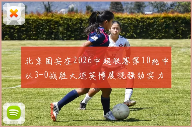 北京国安在2026中超联赛第10轮中以3-0战胜大连英博展现强劲实力