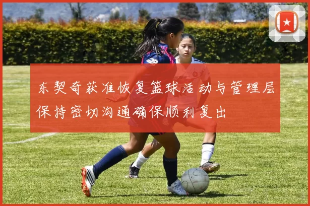 东契奇获准恢复篮球活动与管理层保持密切沟通确保顺利复出