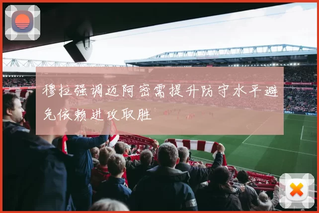 穆拉强调迈阿密需提升防守水平避免依赖进攻取胜