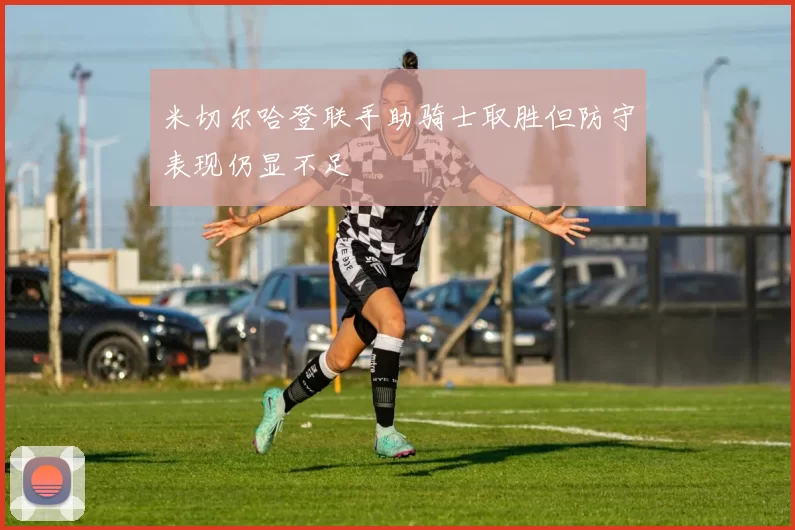 米切尔哈登联手助骑士取胜但防守表现仍显不足