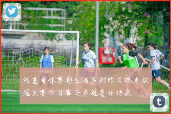 约基奇休赛期生活多彩昨日观看欧冠决赛今日赛马夺冠喜讯传来
