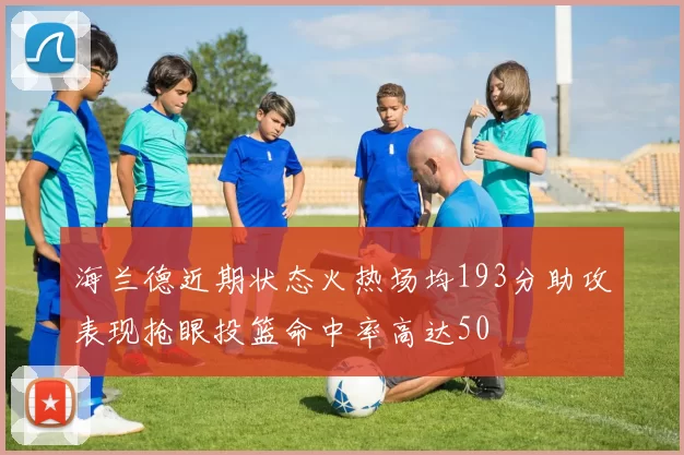 海兰德近期状态火热场均193分助攻表现抢眼投篮命中率高达50